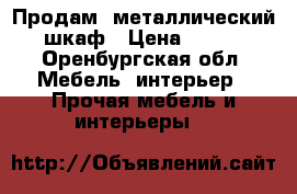 Продам  металлический шкаф › Цена ­ 800 - Оренбургская обл. Мебель, интерьер » Прочая мебель и интерьеры   